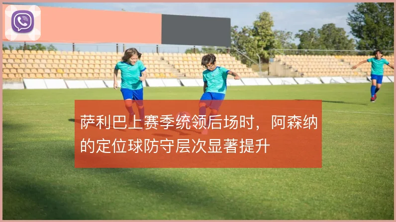 萨利巴上赛季统领后场时,阿森纳的定位球防守层次显著提升