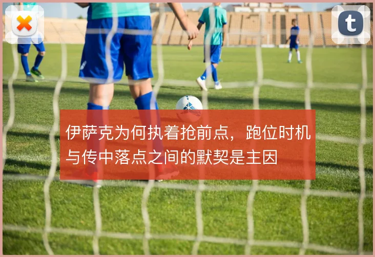 伊萨克为何执着抢前点，跑位时机与传中落点之间的默契是主因