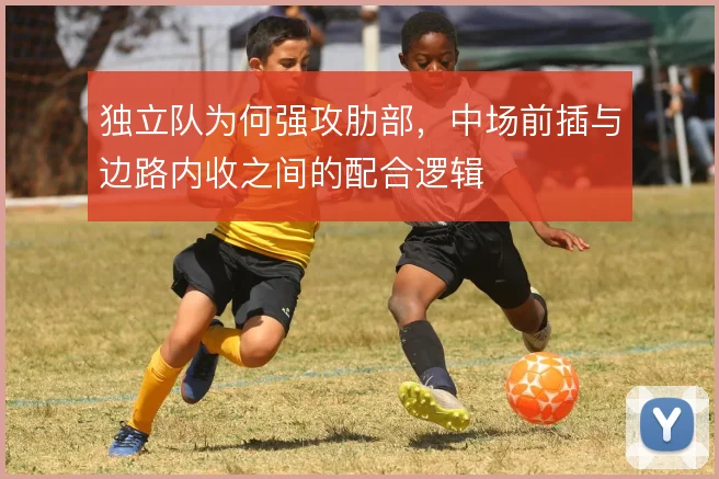 独立队为何强攻肋部，中场前插与边路内收之间的配合逻辑