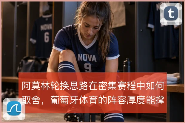 阿莫林轮换思路在密集赛程中如何取舍，葡萄牙体育的阵容厚度能撑到哪一步