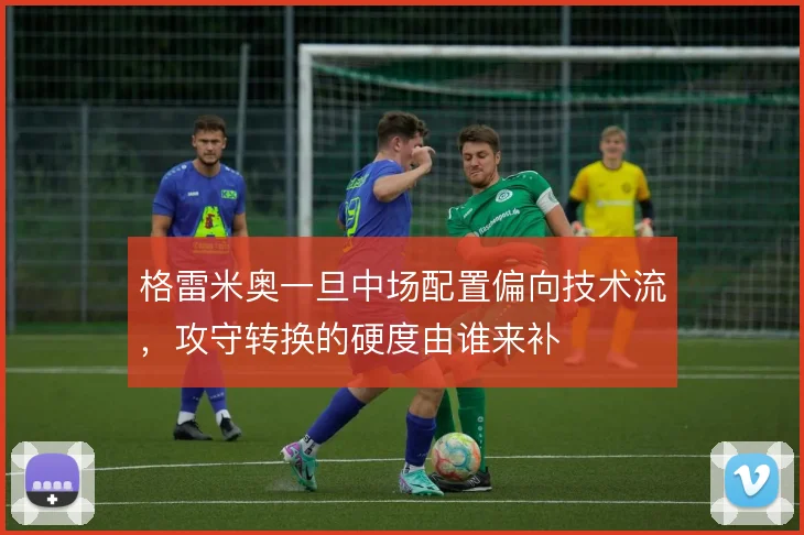 格雷米奥一旦中场配置偏向技术流,攻守转换的硬度由谁来补