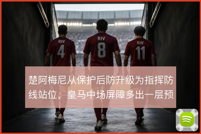 楚阿梅尼从保护后防升级为指挥防线站位,皇马中场屏障多出一层预判