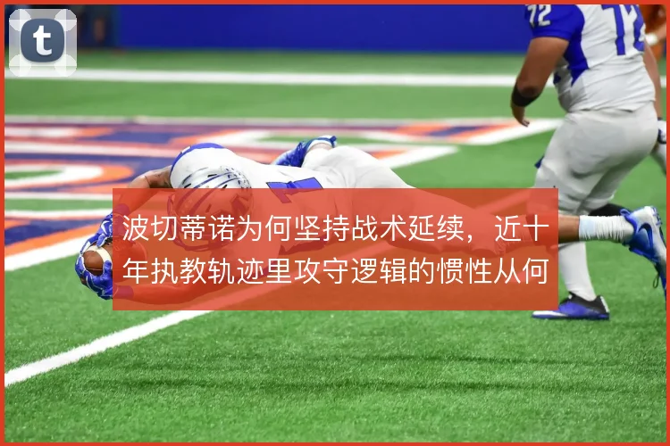 波切蒂诺为何坚持战术延续,近十年执教轨迹里攻守逻辑的惯性从何而来