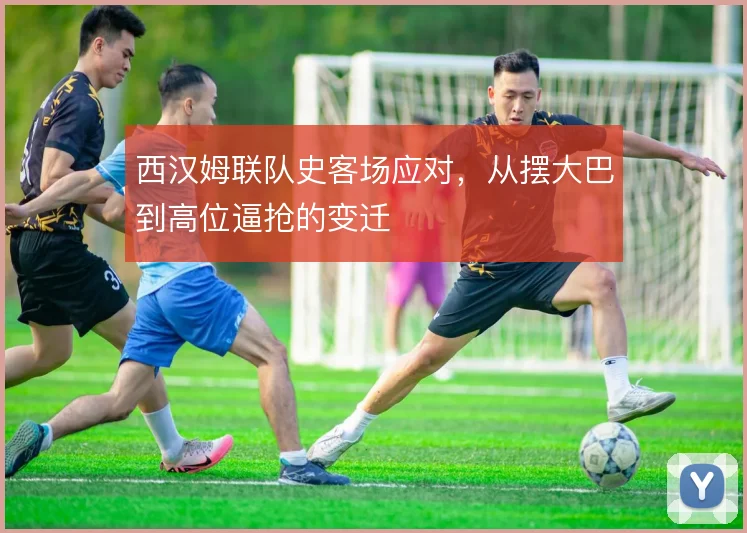西汉姆联队史客场应对,从摆大巴到高位逼抢的变迁