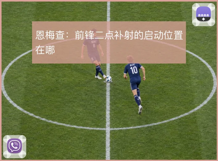 恩梅查：前锋二点补射的启动位置在哪