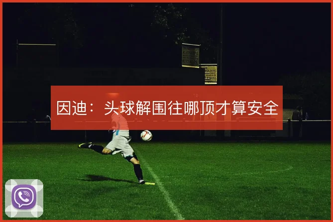 因迪：头球解围往哪顶才算安全