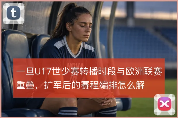 一旦U17世少赛转播时段与欧洲联赛重叠，扩军后的赛程编排怎么解