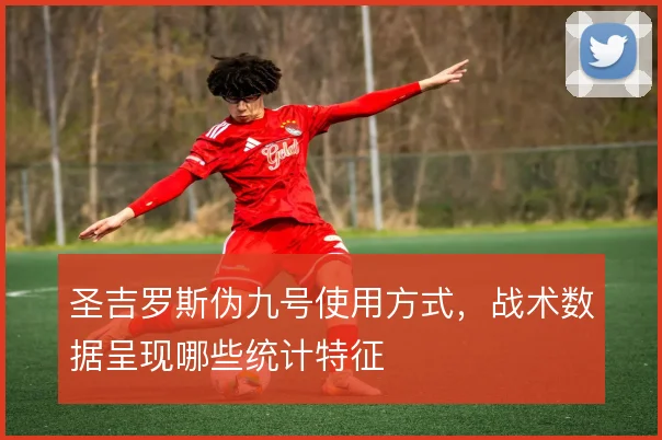 圣吉罗斯伪九号使用方式，战术数据呈现哪些统计特征