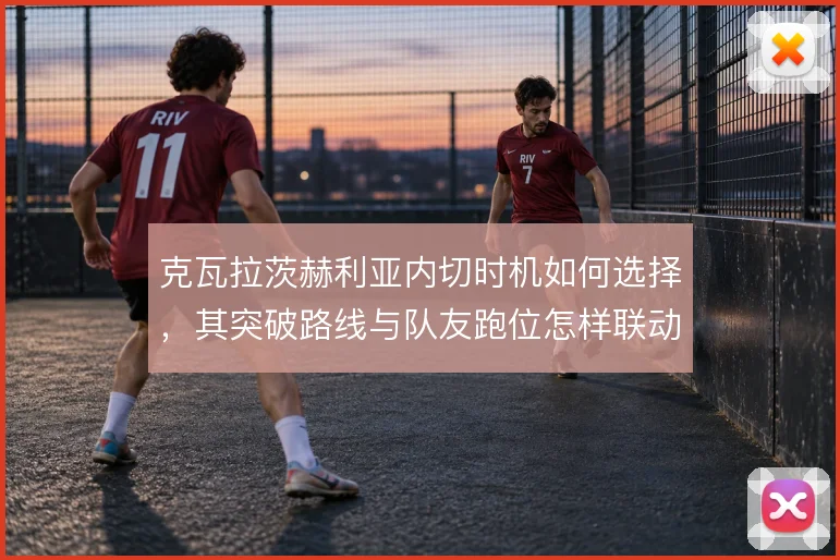 克瓦拉茨赫利亚内切时机如何选择，其突破路线与队友跑位怎样联动