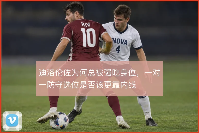 迪洛伦佐为何总被强吃身位,一对一防守选位是否该更靠内线
