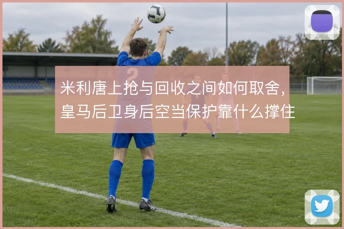 米利唐上抢与回收之间如何取舍，皇马后卫身后空当保护靠什么撑住