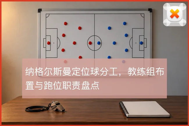 纳格尔斯曼定位球分工，教练组布置与跑位职责盘点