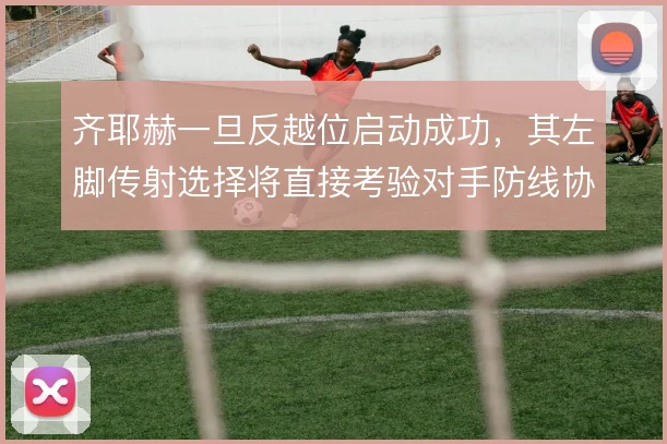 齐耶赫一旦反越位启动成功,其左脚传射选择将直接考验对手防线协同