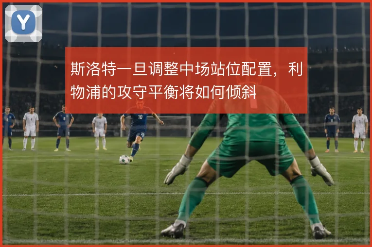 斯洛特一旦调整中场站位配置,利物浦的攻守平衡将如何倾斜