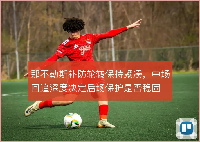 那不勒斯补防轮转保持紧凑，中场回追深度决定后场保护是否稳固