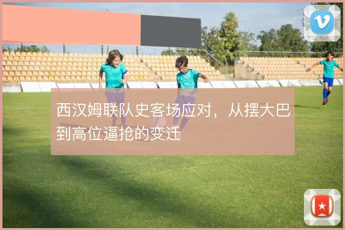 西汉姆联队史客场应对,从摆大巴到高位逼抢的变迁