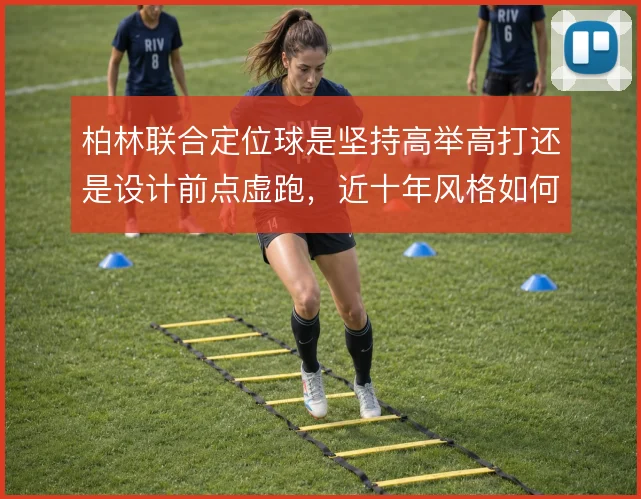 柏林联合定位球是坚持高举高打还是设计前点虚跑，近十年风格如何取舍