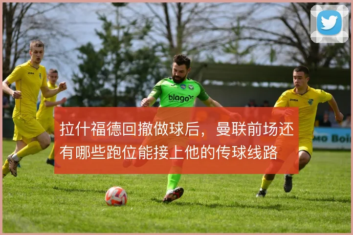 拉什福德回撤做球后，曼联前场还有哪些跑位能接上他的传球线路