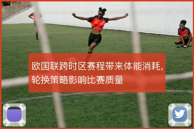 欧国联跨时区赛程带来体能消耗，轮换策略影响比赛质量