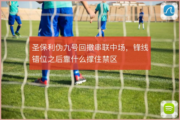 圣保利伪九号回撤串联中场,锋线错位之后靠什么撑住禁区
