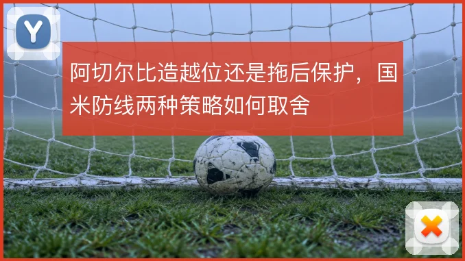 阿切尔比造越位还是拖后保护，国米防线两种策略如何取舍