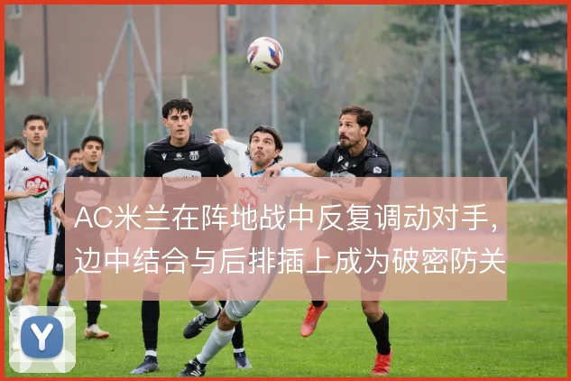 AC米兰在阵地战中反复调动对手,边中结合与后排插上成为破密防关键