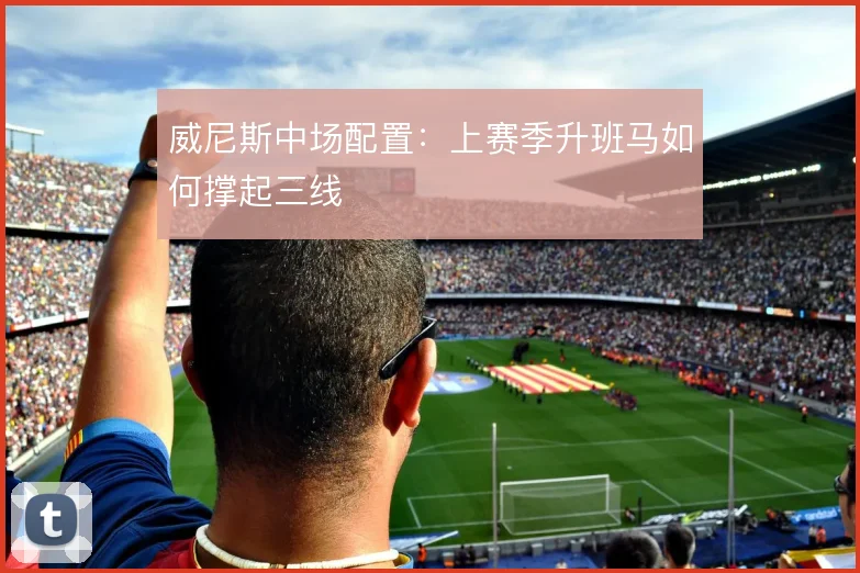 威尼斯中场配置:上赛季升班马如何撑起三线