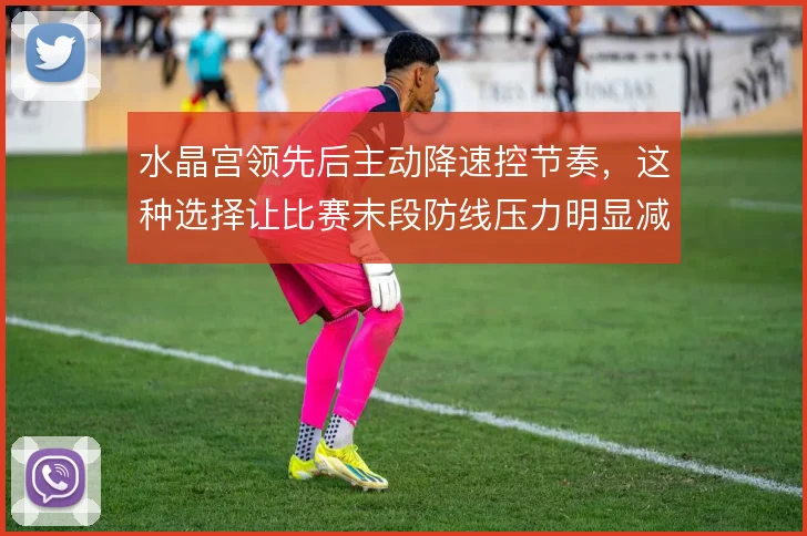 水晶宫领先后主动降速控节奏，这种选择让比赛末段防线压力明显减轻