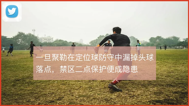 一旦聚勒在定位球防守中漏掉头球落点,禁区二点保护便成隐患