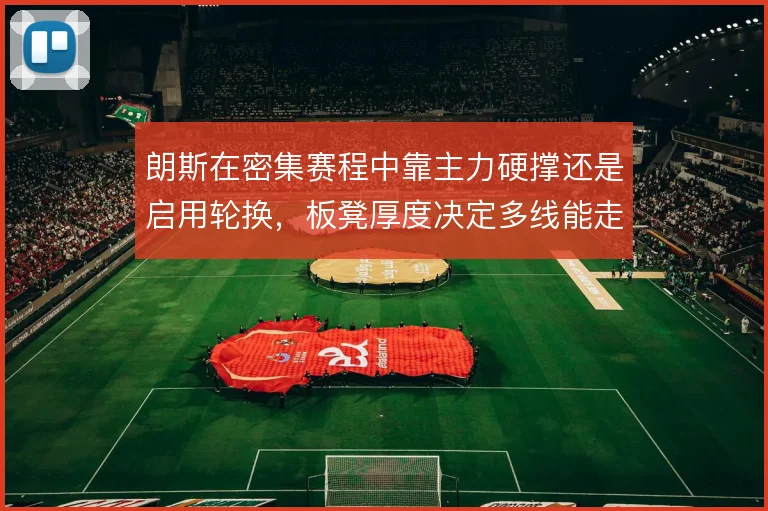 朗斯在密集赛程中靠主力硬撑还是启用轮换,板凳厚度决定多线能走多远