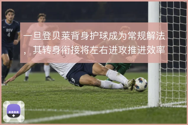 一旦登贝莱背身护球成为常规解法,其转身衔接将左右进攻推进效率