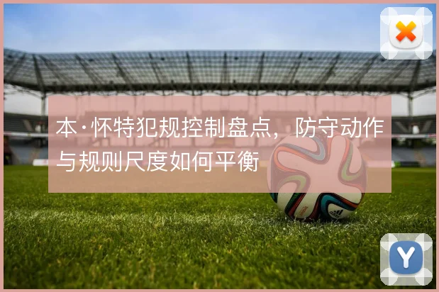 本·怀特犯规控制盘点，防守动作与规则尺度如何平衡