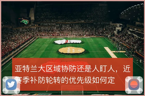 亚特兰大区域协防还是人盯人,近赛季补防轮转的优先级如何定