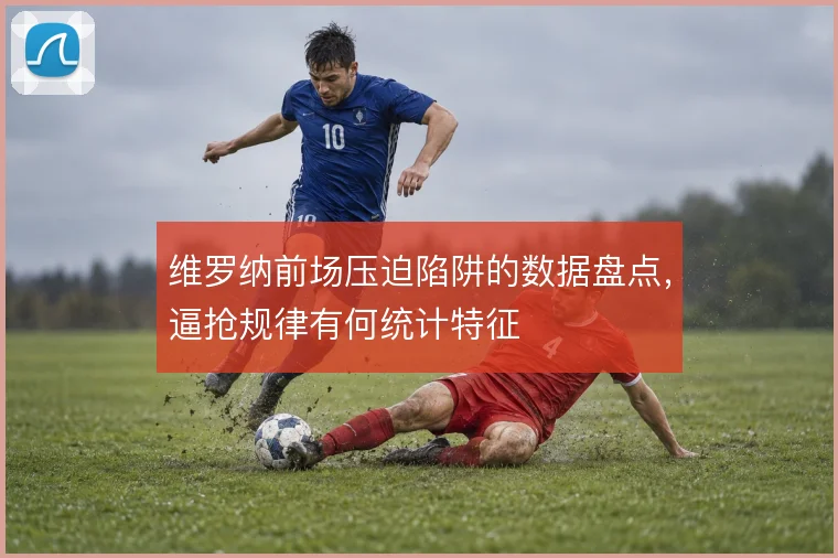 维罗纳前场压迫陷阱的数据盘点,逼抢规律有何统计特征
