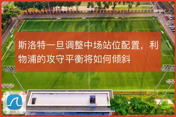 斯洛特一旦调整中场站位配置,利物浦的攻守平衡将如何倾斜