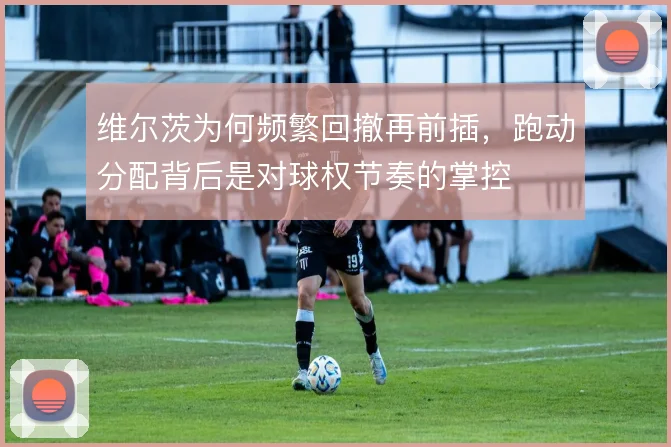 维尔茨为何频繁回撤再前插,跑动分配背后是对球权节奏的掌控