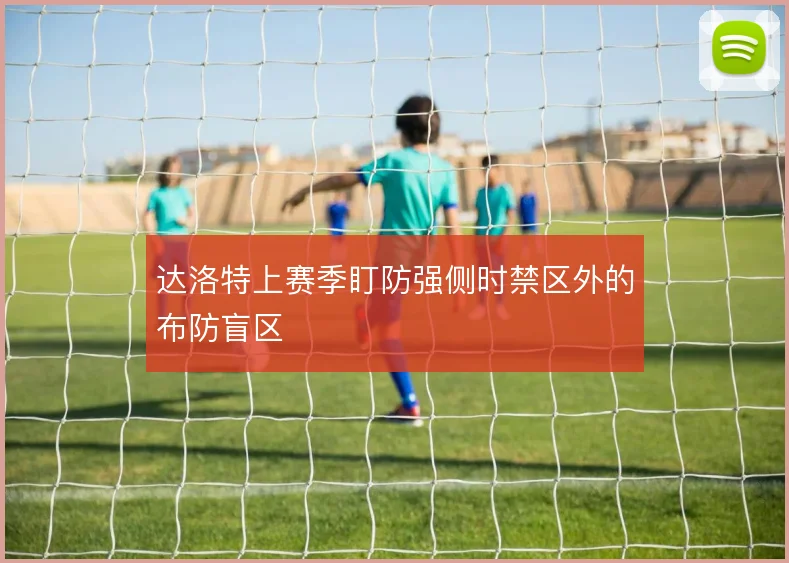 达洛特上赛季盯防强侧时禁区外的布防盲区