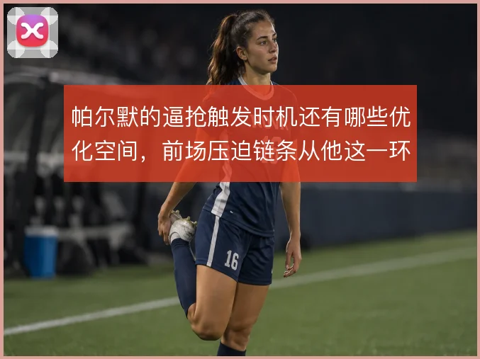 帕尔默的逼抢触发时机还有哪些优化空间，前场压迫链条从他这一环怎么启动