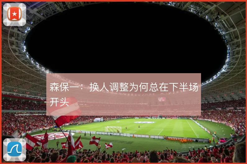 森保一:换人调整为何总在下半场开头