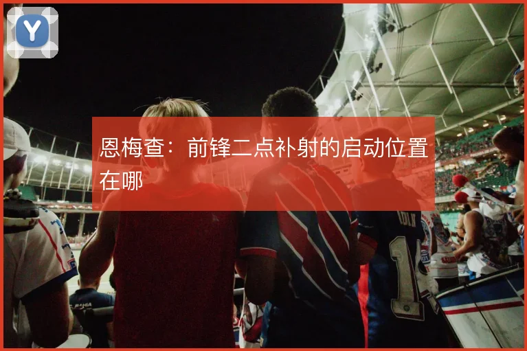 恩梅查：前锋二点补射的启动位置在哪