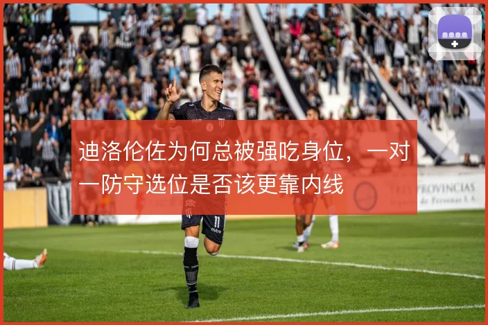 迪洛伦佐为何总被强吃身位,一对一防守选位是否该更靠内线