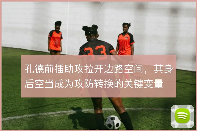 孔德前插助攻拉开边路空间,其身后空当成为攻防转换的关键变量