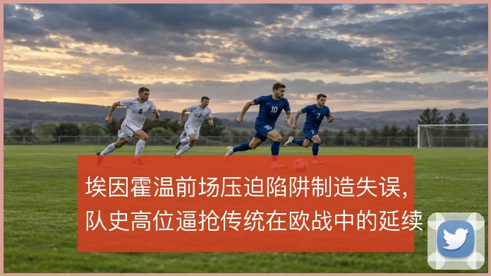 埃因霍温前场压迫陷阱制造失误，队史高位逼抢传统在欧战中的延续
