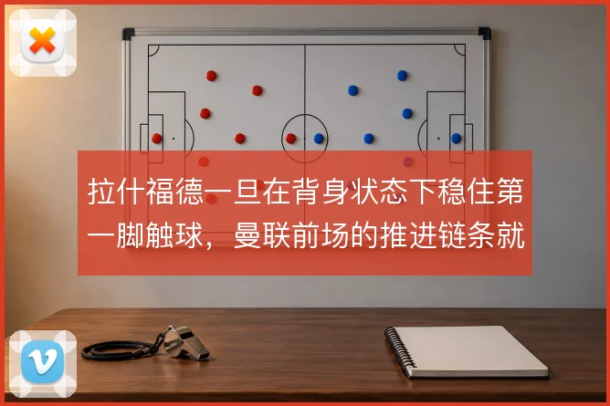 拉什福德一旦在背身状态下稳住第一脚触球,曼联前场的推进链条就顺了