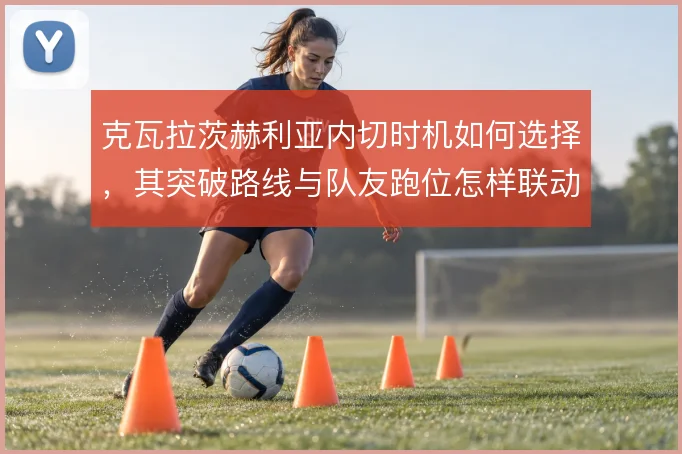 克瓦拉茨赫利亚内切时机如何选择，其突破路线与队友跑位怎样联动