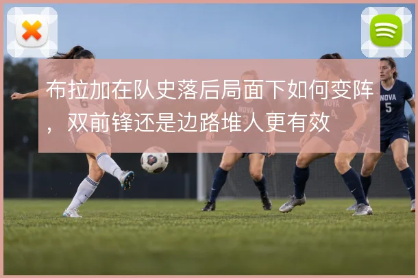 布拉加在队史落后局面下如何变阵，双前锋还是边路堆人更有效