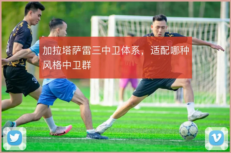 加拉塔萨雷三中卫体系，适配哪种风格中卫群