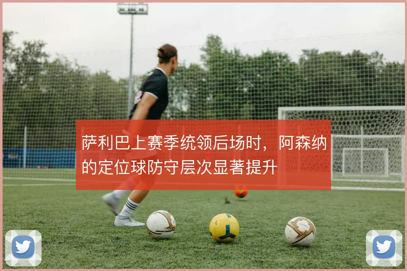 萨利巴上赛季统领后场时,阿森纳的定位球防守层次显著提升