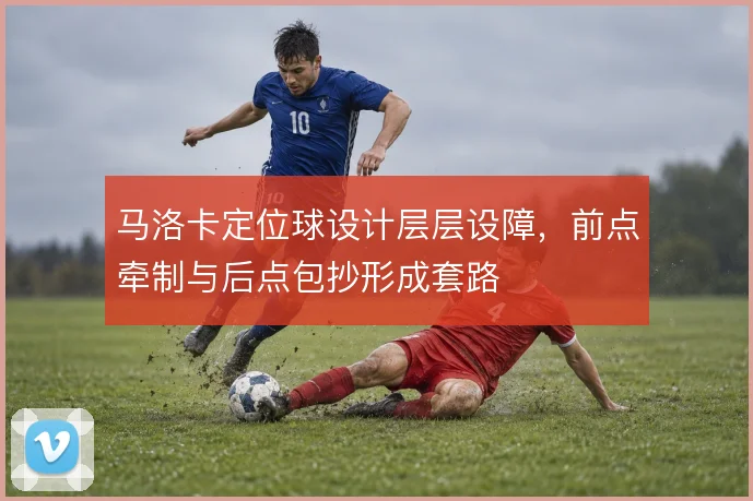 马洛卡定位球设计层层设障,前点牵制与后点包抄形成套路