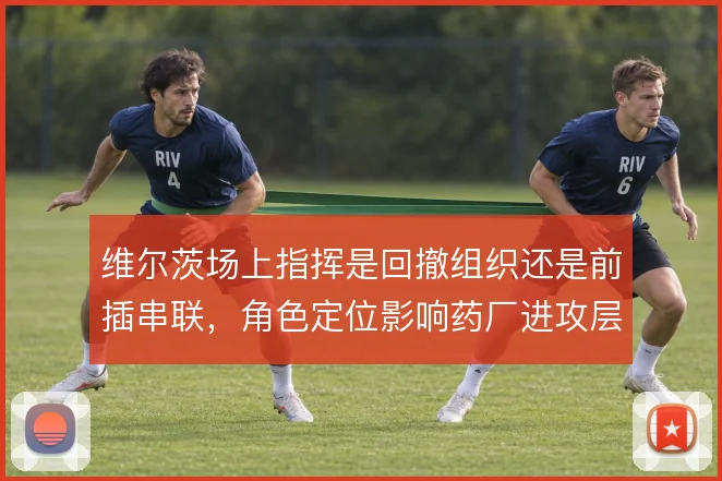 维尔茨场上指挥是回撤组织还是前插串联,角色定位影响药厂进攻层次